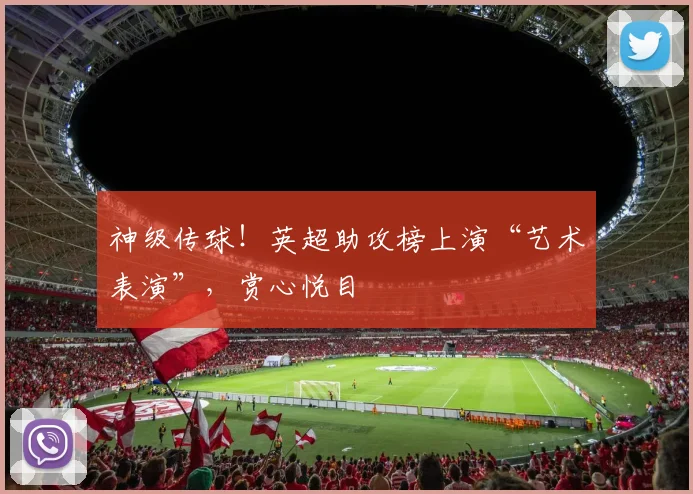 神级传球!英超助攻榜上演“艺术表演”,赏心悦目