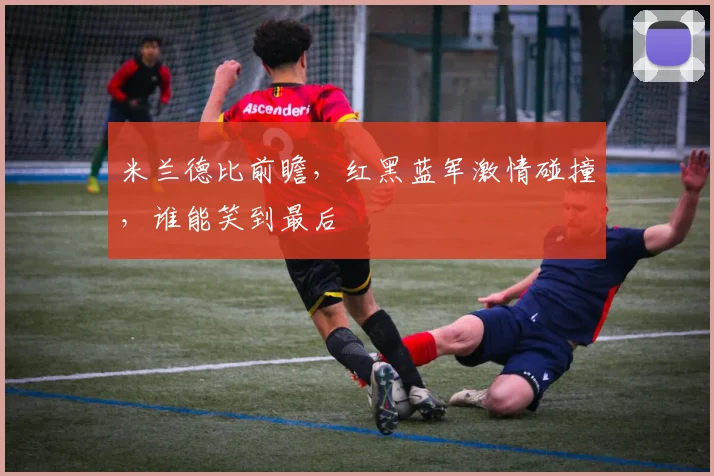 米兰德比前瞻，红黑蓝军激情碰撞，谁能笑到最后