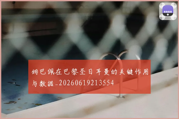 姆巴佩在巴黎圣日耳曼的关键作用与数据_20260619213554