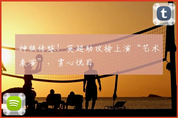 神级传球!英超助攻榜上演“艺术表演”,赏心悦目