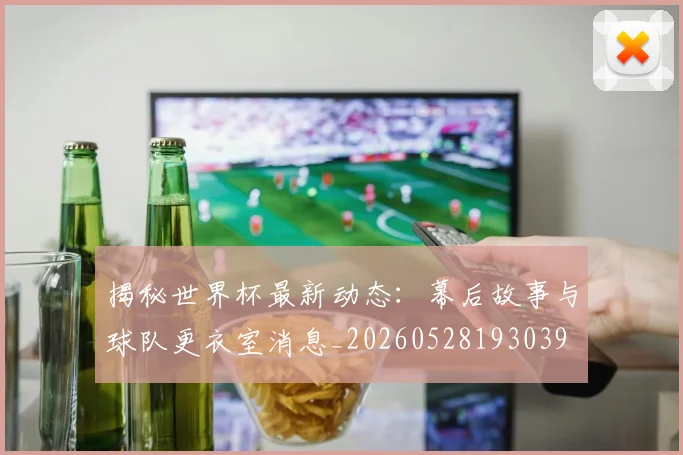 揭秘世界杯最新动态：幕后故事与球队更衣室消息_20260528193039
