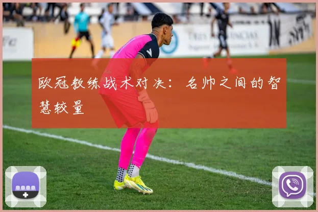 欧冠教练战术对决:名帅之间的智慧较量