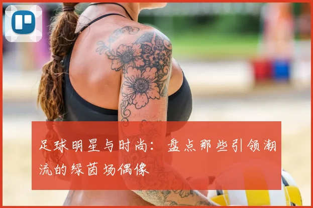足球明星与时尚：盘点那些引领潮流的绿茵场偶像