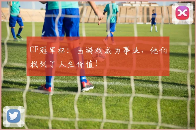 CF冠军杯：当游戏成为事业，他们找到了人生价值！