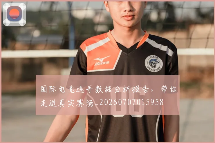 国际电竞选手数据分析报告,带你走进真实赛场_20260707015958