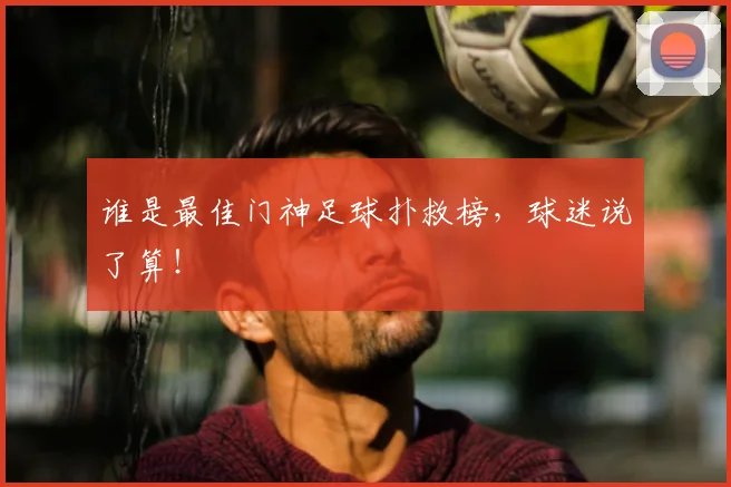 谁是最佳门神足球扑救榜，球迷说了算！