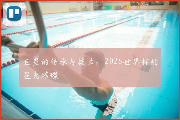 巨星的传承与接力,2026世界杯的星光璀璨