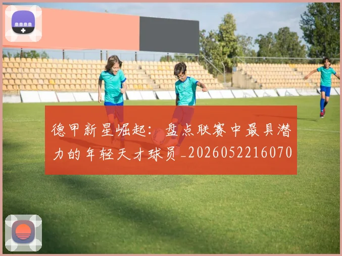 德甲新星崛起：盘点联赛中最具潜力的年轻天才球员_20260522160709
