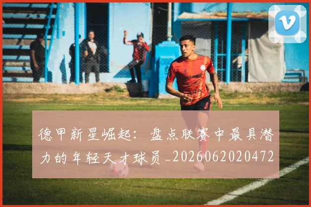 德甲新星崛起:盘点联赛中最具潜力的年轻天才球员_20260620204722