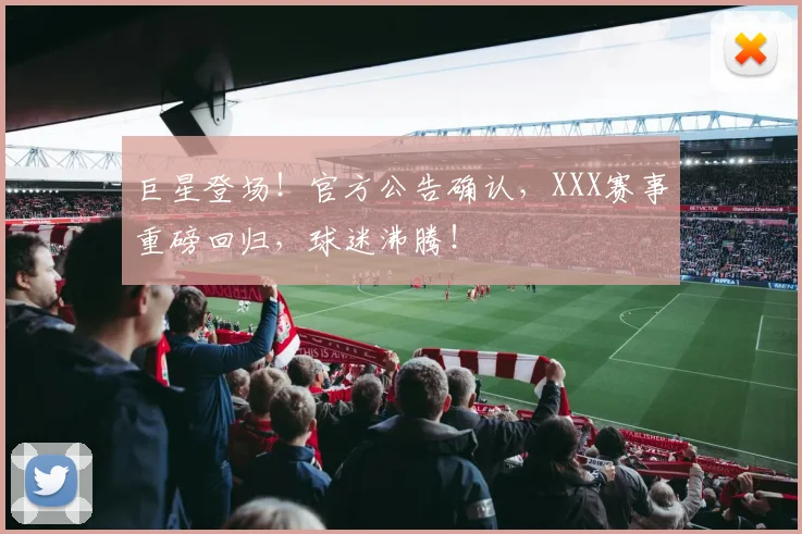 巨星登场！官方公告确认，XXX赛事重磅回归，球迷沸腾！