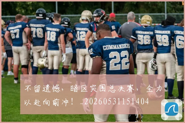 不留遗憾，暗区突围总决赛，全力以赴向前冲！_20260531151404