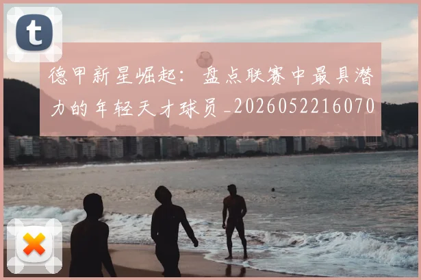 德甲新星崛起:盘点联赛中最具潜力的年轻天才球员_20260522160709