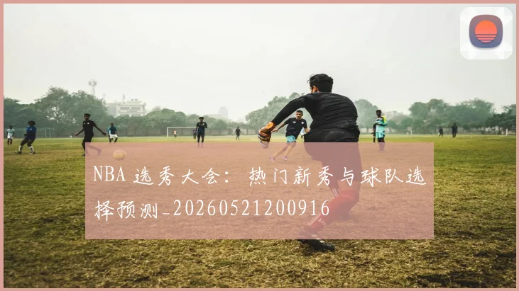 NBA 选秀大会：热门新秀与球队选择预测_20260521200916