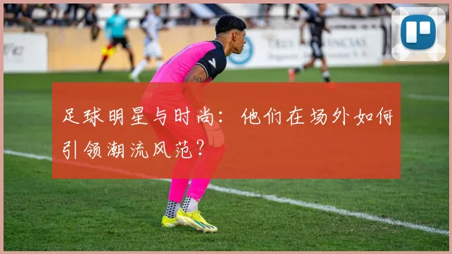 足球明星与时尚：他们在场外如何引领潮流风范？