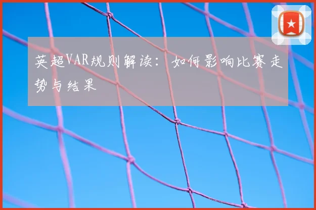 英超VAR规则解读:如何影响比赛走势与结果