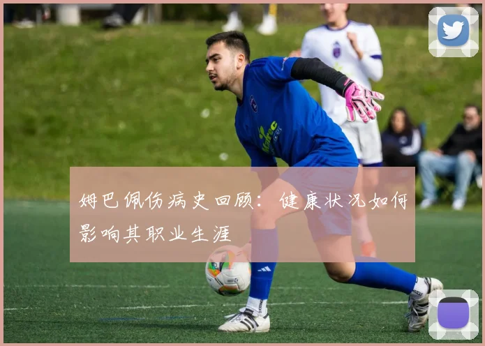姆巴佩伤病史回顾:健康状况如何影响其职业生涯
