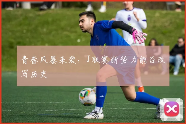青春风暴来袭，J联赛新势力能否改写历史