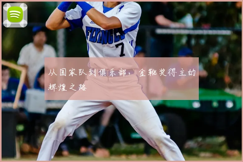 从国家队到俱乐部,金靴奖得主的辉煌之路