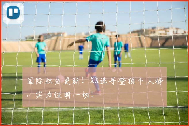 国际积分更新!XX选手登顶个人榜,实力证明一切!