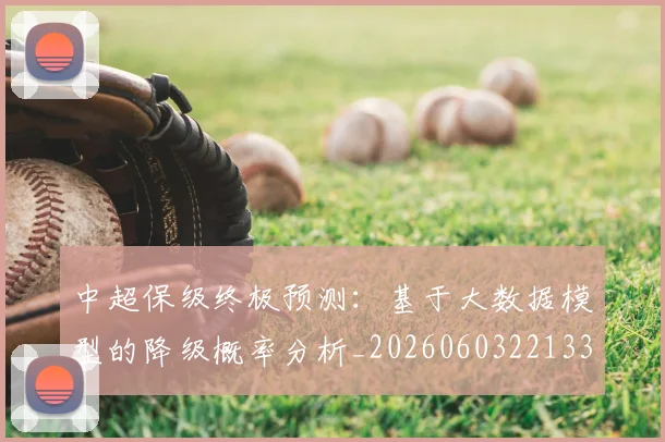 中超保级终极预测:基于大数据模型的降级概率分析_20260603221335_20260703210527