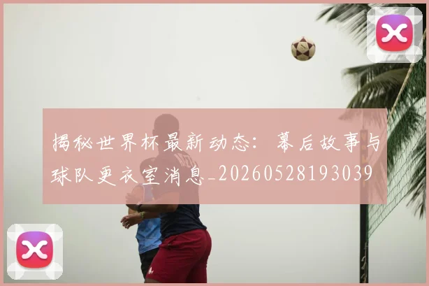 揭秘世界杯最新动态：幕后故事与球队更衣室消息_20260528193039
