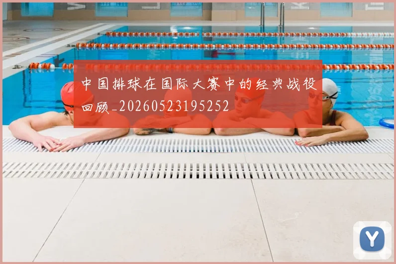 中国排球在国际大赛中的经典战役回顾_20260523195252