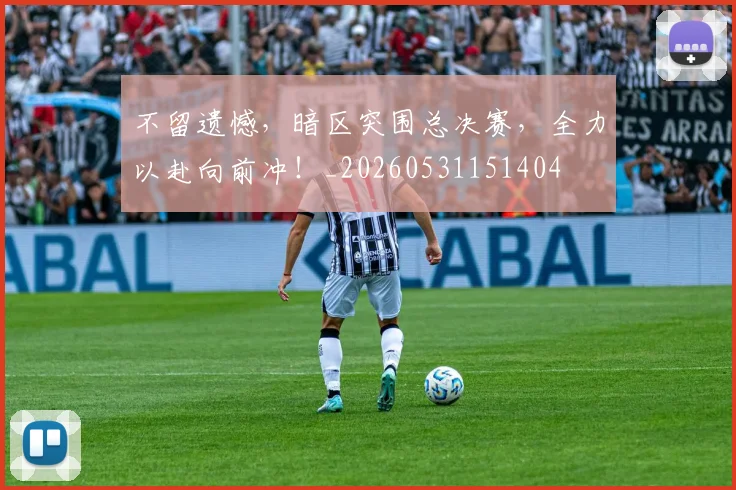 不留遗憾,暗区突围总决赛,全力以赴向前冲!_20260531151404