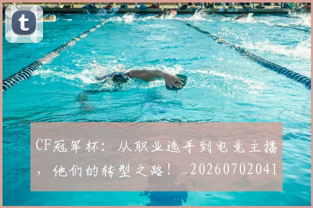 CF冠军杯：从职业选手到电竞主播，他们的转型之路！_20260702041135