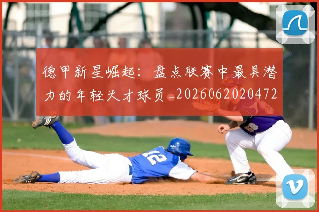 德甲新星崛起：盘点联赛中最具潜力的年轻天才球员_20260620204722