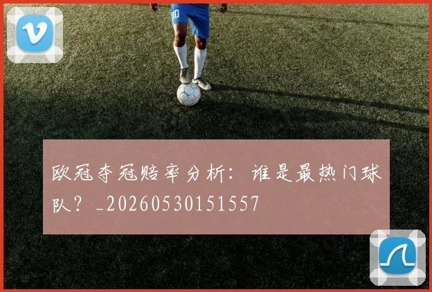 欧冠夺冠赔率分析：谁是最热门球队？_20260530151557