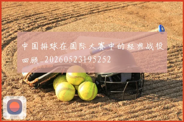 中国排球在国际大赛中的经典战役回顾_20260523195252