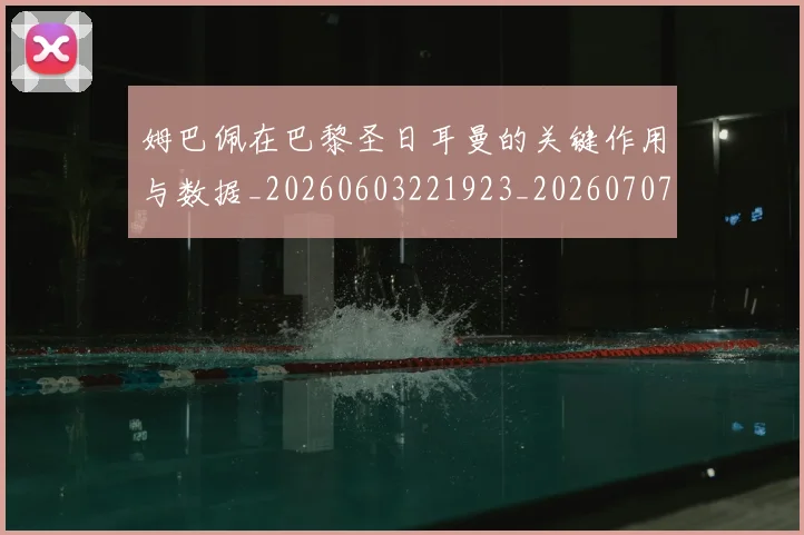 姆巴佩在巴黎圣日耳曼的关键作用与数据_20260603221923_20260707023705