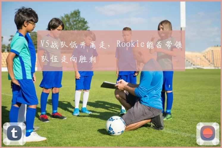 V5战队低开高走,Rookie能否带领队伍走向胜利