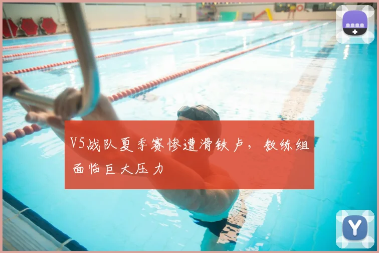 V5战队夏季赛惨遭滑铁卢，教练组面临巨大压力