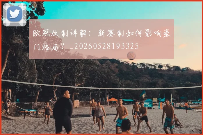 欧冠改制详解：新赛制如何影响豪门格局？_20260528193325