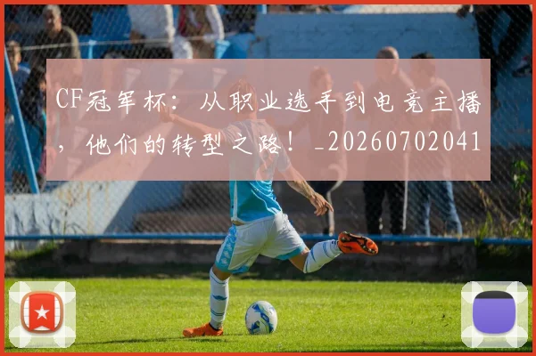 CF冠军杯:从职业选手到电竞主播,他们的转型之路!_20260702041135