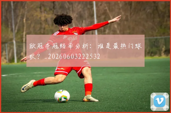 欧冠夺冠赔率分析：谁是最热门球队？_20260603222532